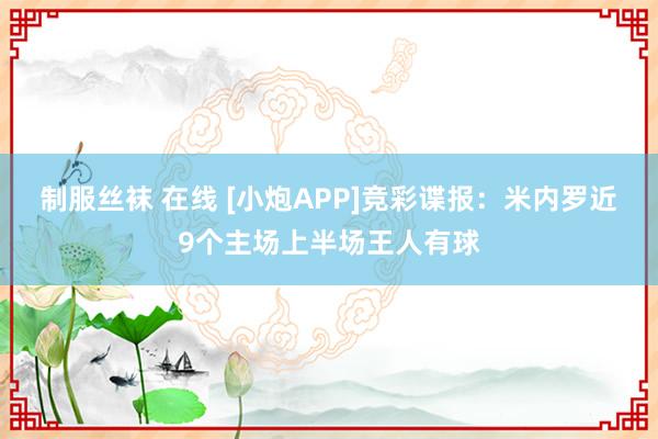 制服丝袜 在线 [小炮APP]竞彩谍报：米内罗近9个主场上半场王人有球