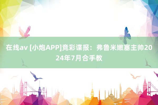 在线av [小炮APP]竞彩谍报：弗鲁米嫩塞主帅2024年7月合手教