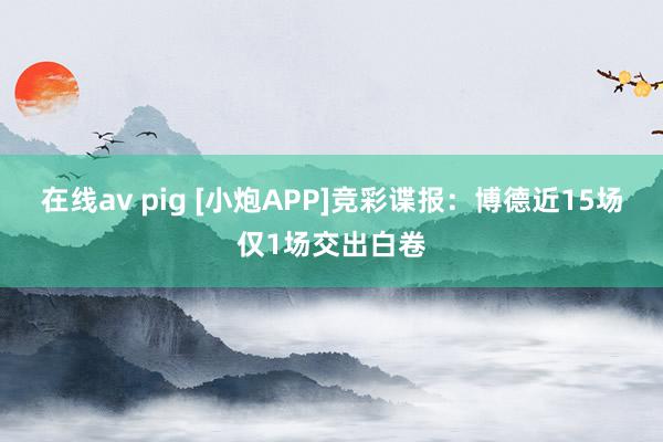 在线av pig [小炮APP]竞彩谍报：博德近15场仅1场交出白卷