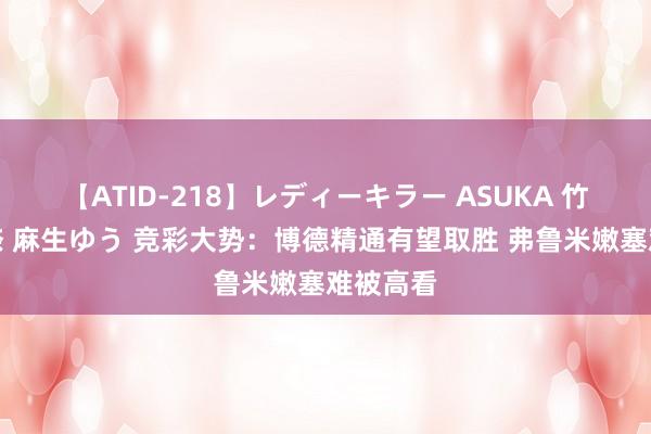 【ATID-218】レディーキラー ASUKA 竹内紗里奈 麻生ゆう 竞彩大势：博德精通有望取胜 弗鲁米嫩塞难被高看