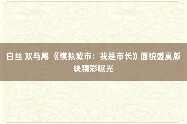 白丝 双马尾 《模拟城市：我是市长》面貌盛夏版块精彩曝光