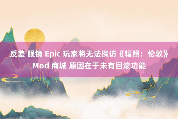 反差 眼镜 Epic 玩家将无法探访《辐照：伦敦》Mod 商城 原因在于未有回滚功能