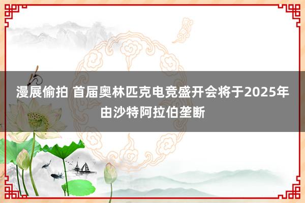 漫展偷拍 首届奥林匹克电竞盛开会将于2025年由沙特阿拉伯垄断