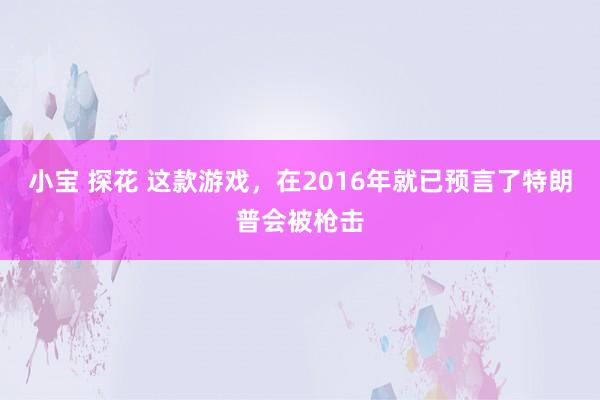 小宝 探花 这款游戏，在2016年就已预言了特朗普会被枪击