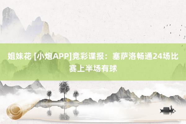 姐妹花 [小炮APP]竞彩谍报：塞萨洛畅通24场比赛上半场有球