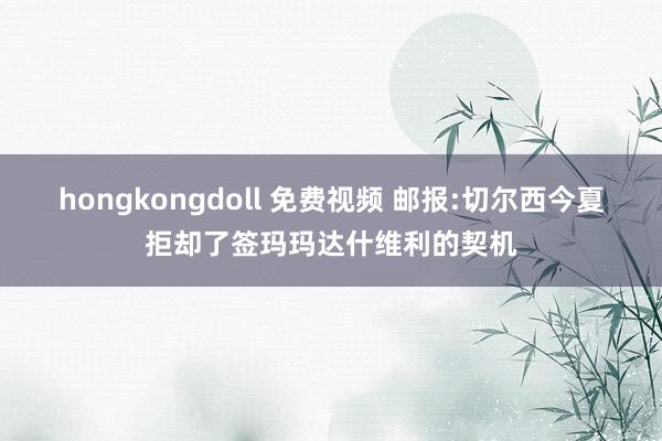 hongkongdoll 免费视频 邮报:切尔西今夏拒却了签玛玛达什维利的契机