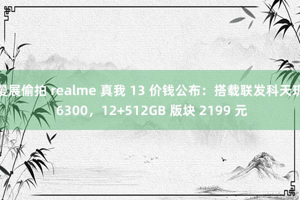 漫展偷拍 realme 真我 13 价钱公布：搭载联发科天玑 6300，12+512GB 版块 2199 元