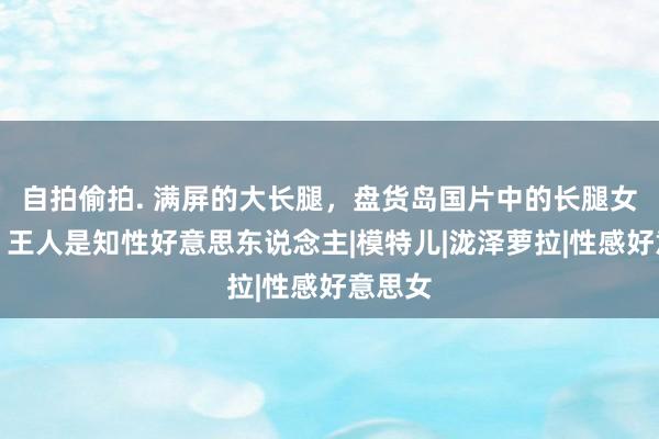 自拍偷拍. 满屏的大长腿，盘货岛国片中的长腿女演员，王人是知性好意思东说念主|模特儿|泷泽萝拉|性感好意思女