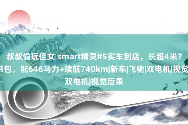 叔叔偷玩侄女 smart精灵#5实车到店，长超4米7+小书包，配646马力+续航740km|新车|飞驰|双电机|视觉后果