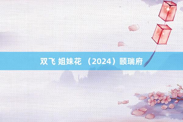 双飞 姐妹花 （2024）颐瑞府