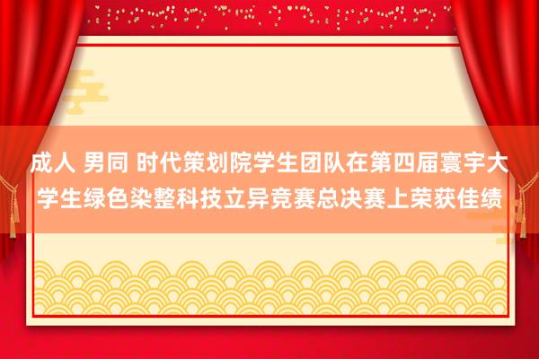 成人 男同 时代策划院学生团队在第四届寰宇大学生绿色染整科技立异竞赛总决赛上荣获佳绩