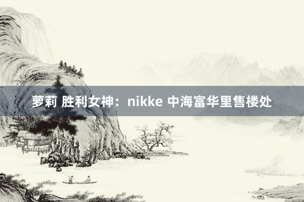 萝莉 胜利女神：nikke 中海富华里售楼处