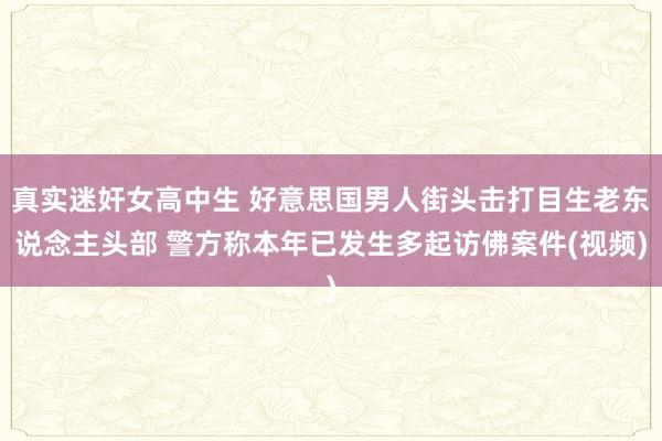 真实迷奸女高中生 好意思国男人街头击打目生老东说念主头部 警方称本年已发生多起访佛案件(视频)