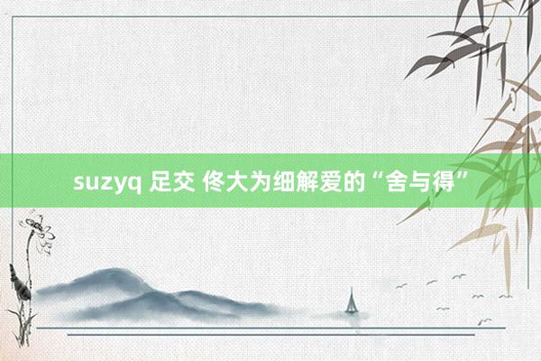 suzyq 足交 佟大为细解爱的“舍与得”