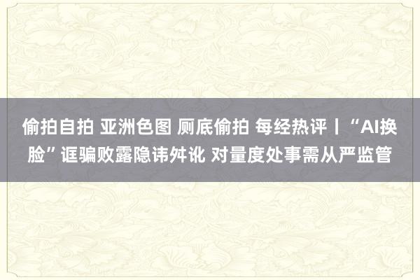 偷拍自拍 亚洲色图 厕底偷拍 每经热评丨“AI换脸”诓骗败露隐讳舛讹 对量度处事需从严监管